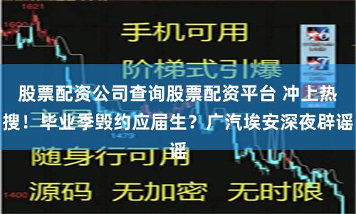 股票配资公司查询股票配资平台 冲上热搜！毕业季毁约应届生？广汽埃安深夜辟谣