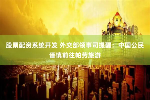 股票配资系统开发 外交部领事司提醒：中国公民谨慎前往帕劳旅游