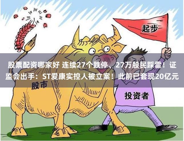 股票配资哪家好 连续27个跌停、27万股民踩雷！证监会出手：ST爱康实控人被立案！此前已套现20亿元
