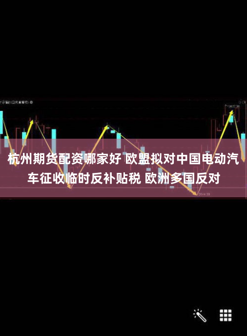 杭州期货配资哪家好 欧盟拟对中国电动汽车征收临时反补贴税 欧洲多国反对