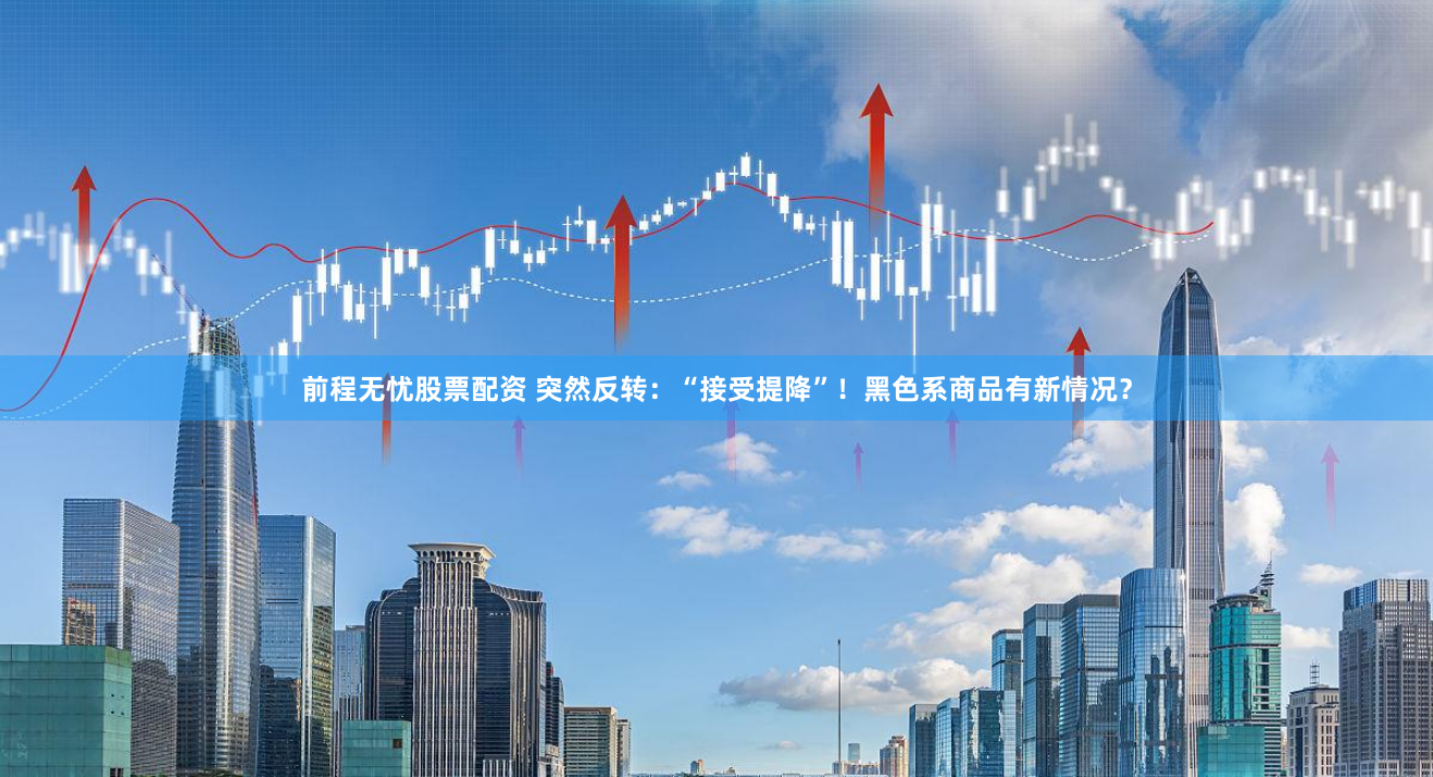 前程无忧股票配资 突然反转：“接受提降”！黑色系商品有新情况？