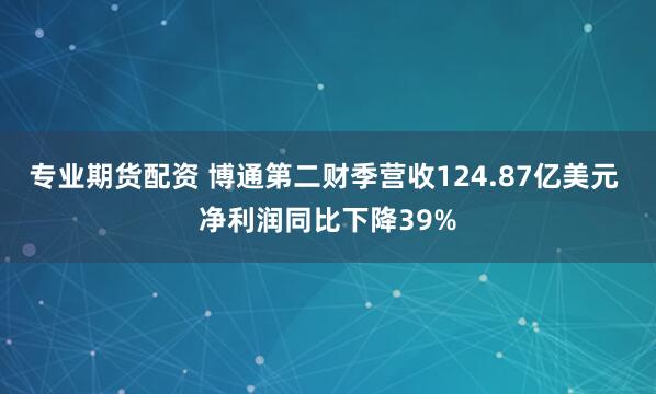 专业期货配资 博通第二财季营收124.87亿美元 净利润同比下降39%