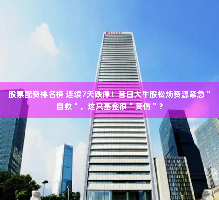 股票配资排名榜 连续7天跌停！昔日大牛股松炀资源紧急＂自救＂，这只基金很＂受伤＂？