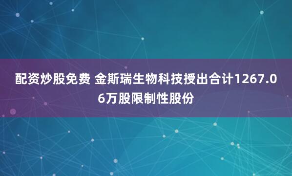 配资炒股免费 金斯瑞生物科技授出合计1267.06万股限制性股份