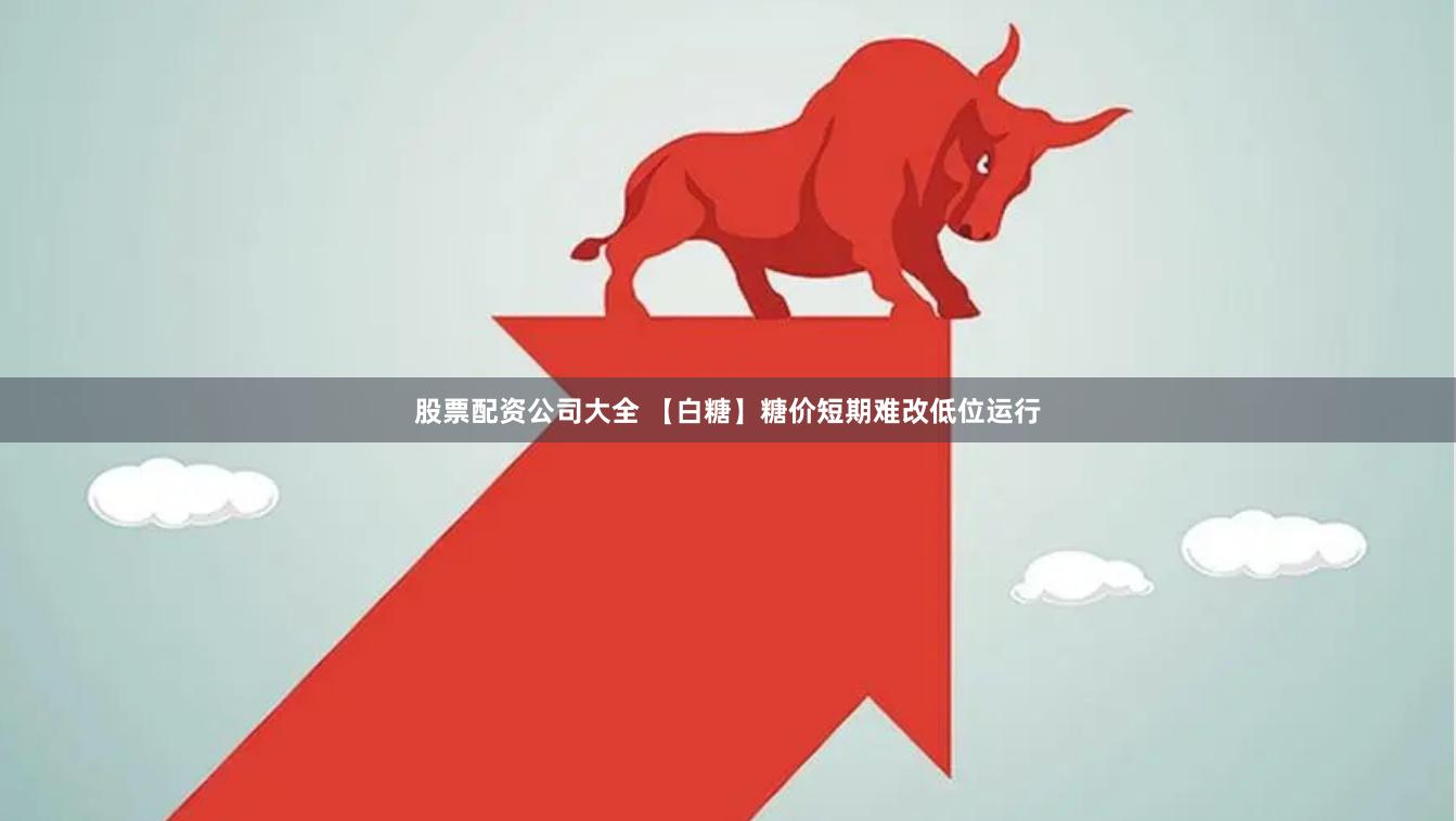 股票配资公司大全 【白糖】糖价短期难改低位运行