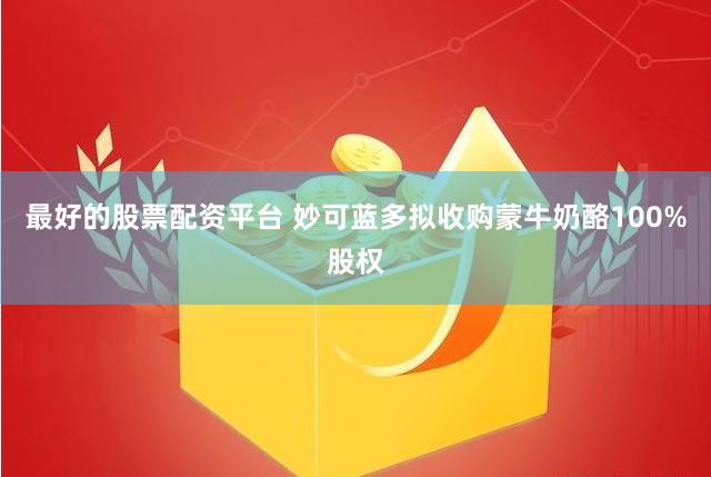 最好的股票配资平台 妙可蓝多拟收购蒙牛奶酪100%股权