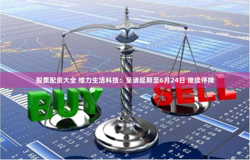 股票配资大全 维力生活科技：呈请延期至6月24日 继续停牌