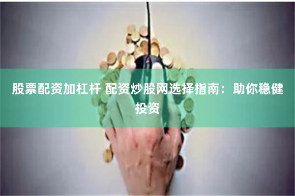 股票配资加杠杆 配资炒股网选择指南：助你稳健投资