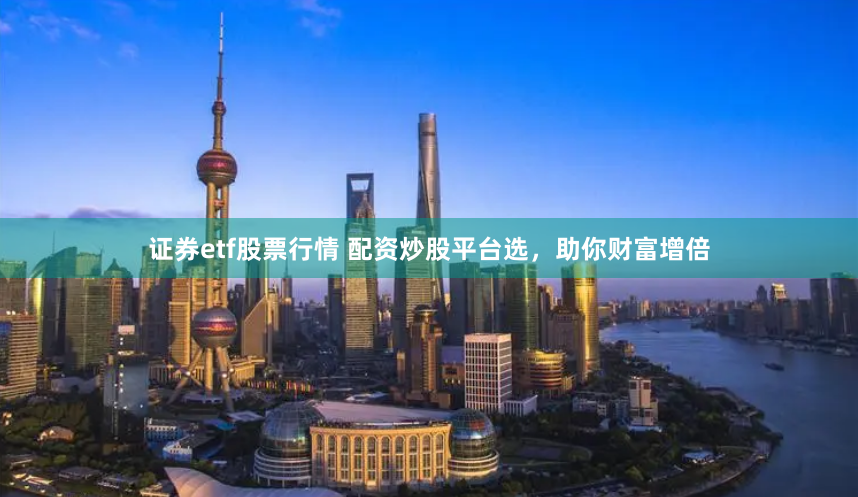 证券etf股票行情 配资炒股平台选，助你财富增倍
