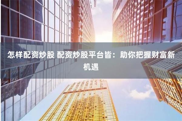 怎样配资炒股 配资炒股平台皆：助你把握财富新机遇