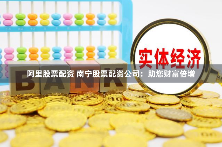 阿里股票配资 南宁股票配资公司：助您财富倍增