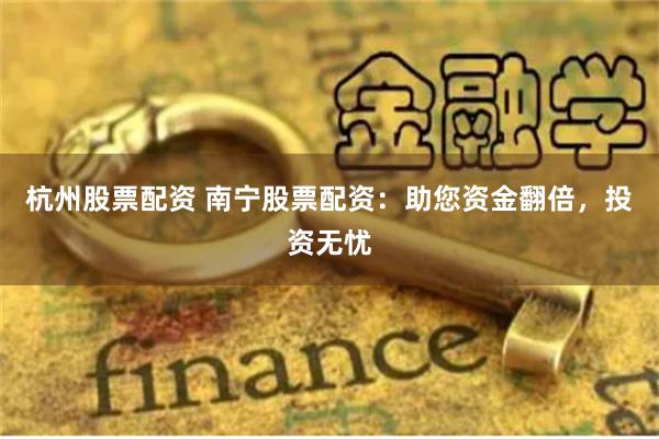 杭州股票配资 南宁股票配资：助您资金翻倍，投资无忧