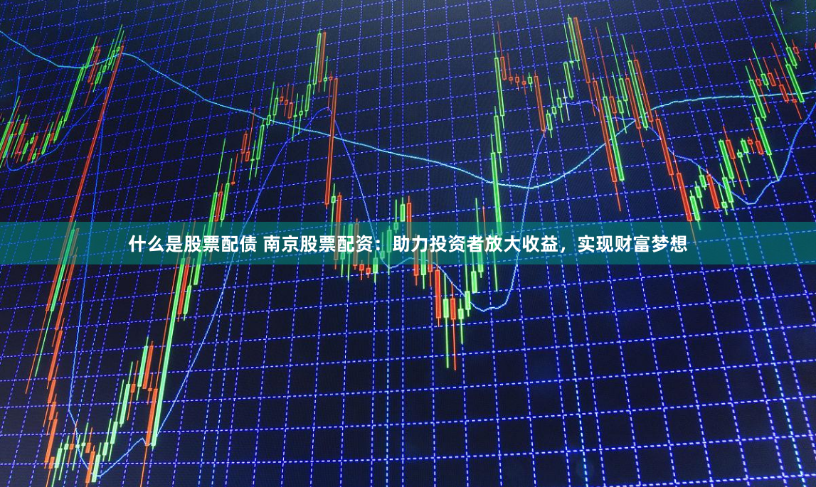 什么是股票配债 南京股票配资：助力投资者放大收益，实现财富梦想