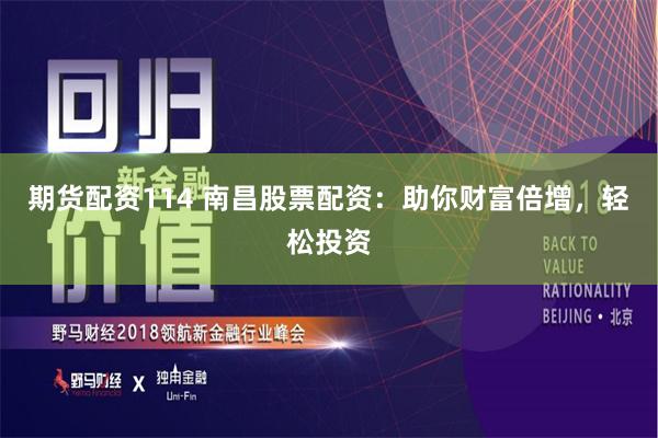 期货配资114 南昌股票配资：助你财富倍增，轻松投资