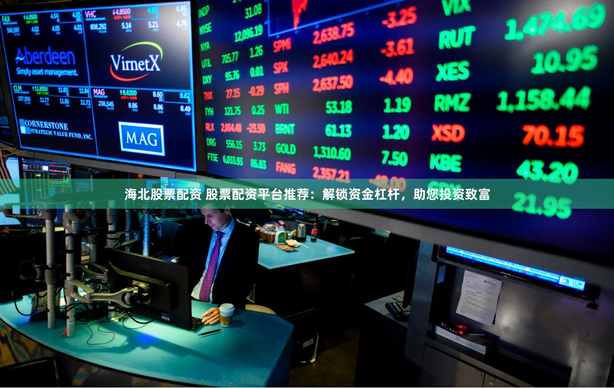 海北股票配资 股票配资平台推荐：解锁资金杠杆，助您投资致富
