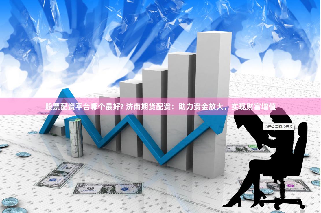 股票配资平台哪个最好? 济南期货配资：助力资金放大，实现财富增值