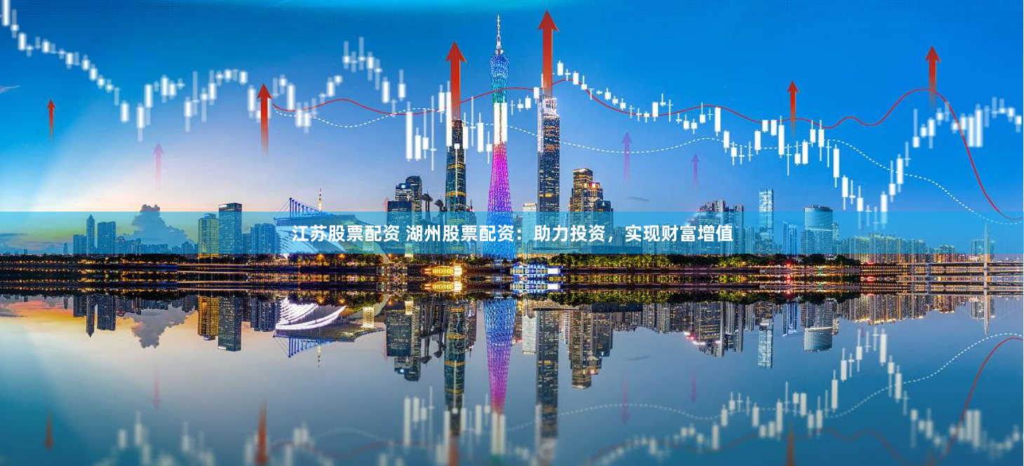 江苏股票配资 湖州股票配资：助力投资，实现财富增值