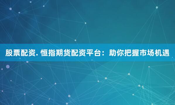 股票配资. 恒指期货配资平台：助你把握市场机遇