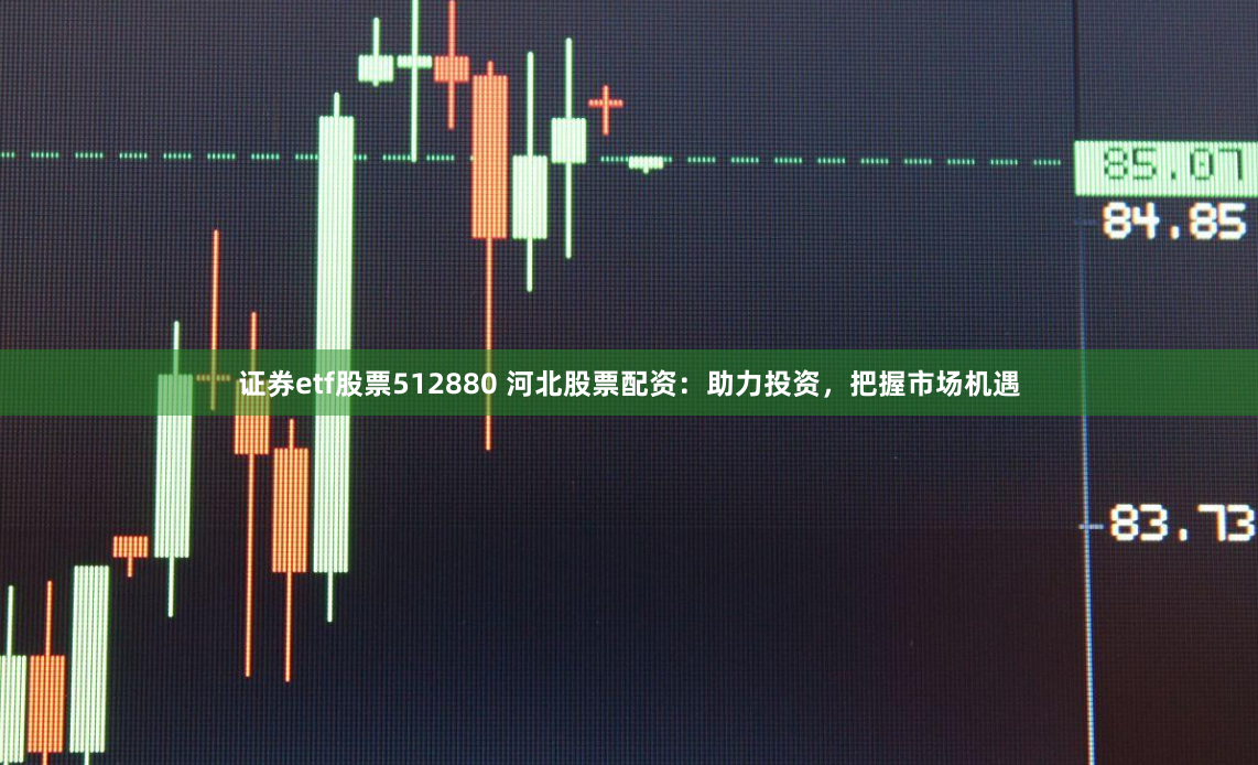 证券etf股票512880 河北股票配资：助力投资，把握市场机遇