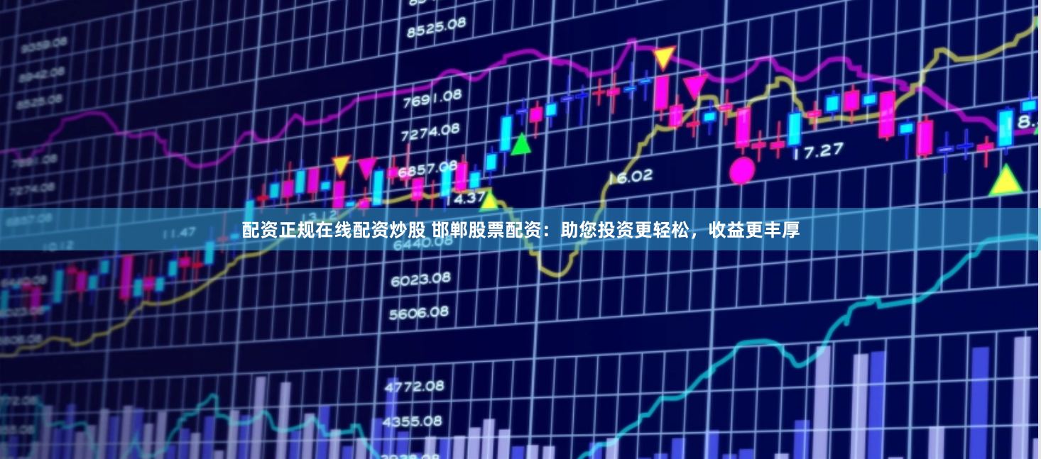 配资正规在线配资炒股 邯郸股票配资：助您投资更轻松，收益更丰厚