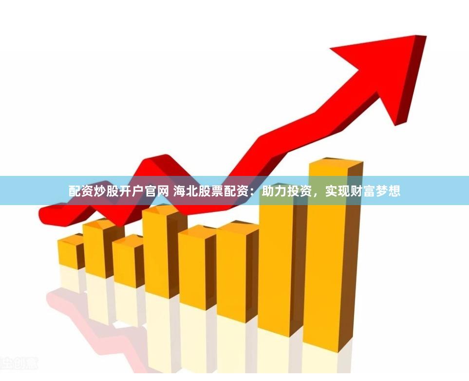 配资炒股开户官网 海北股票配资：助力投资，实现财富梦想