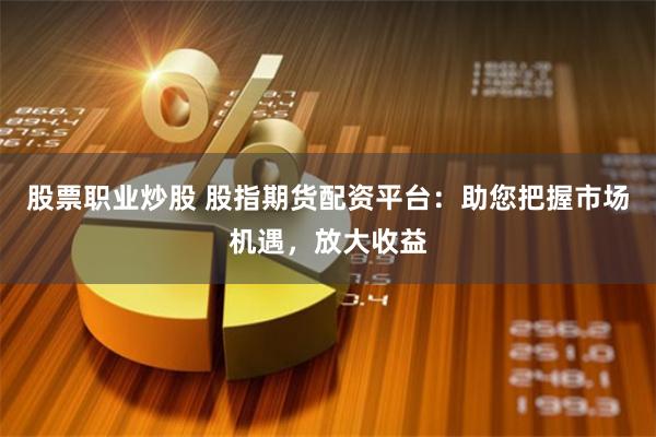 股票职业炒股 股指期货配资平台：助您把握市场机遇，放大收益
