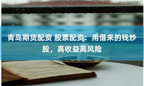 青岛期货配资 股票配资：用借来的钱炒股，高收益高风险
