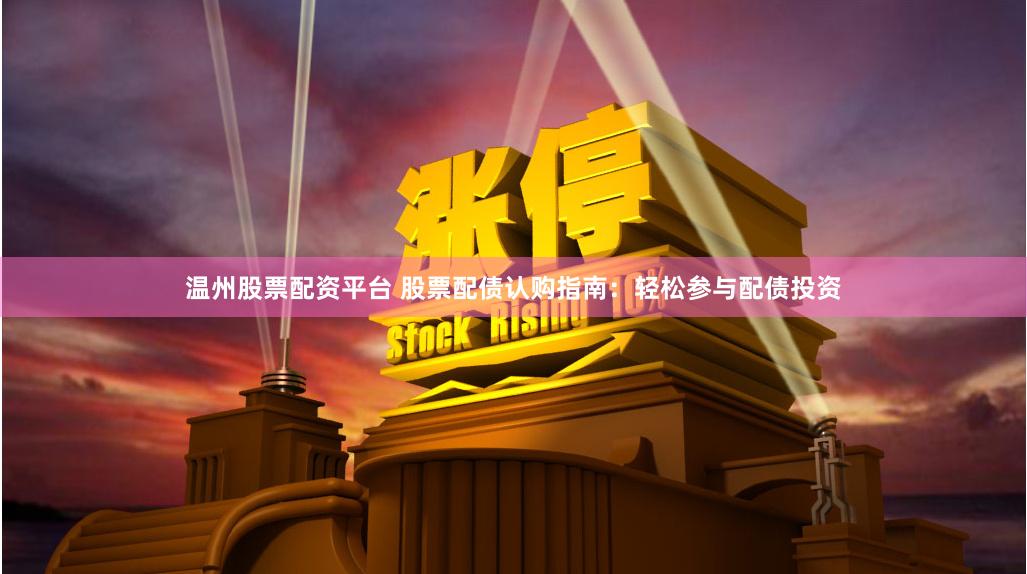 温州股票配资平台 股票配债认购指南：轻松参与配债投资
