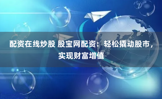 配资在线炒股 股宝网配资：轻松撬动股市，实现财富增值