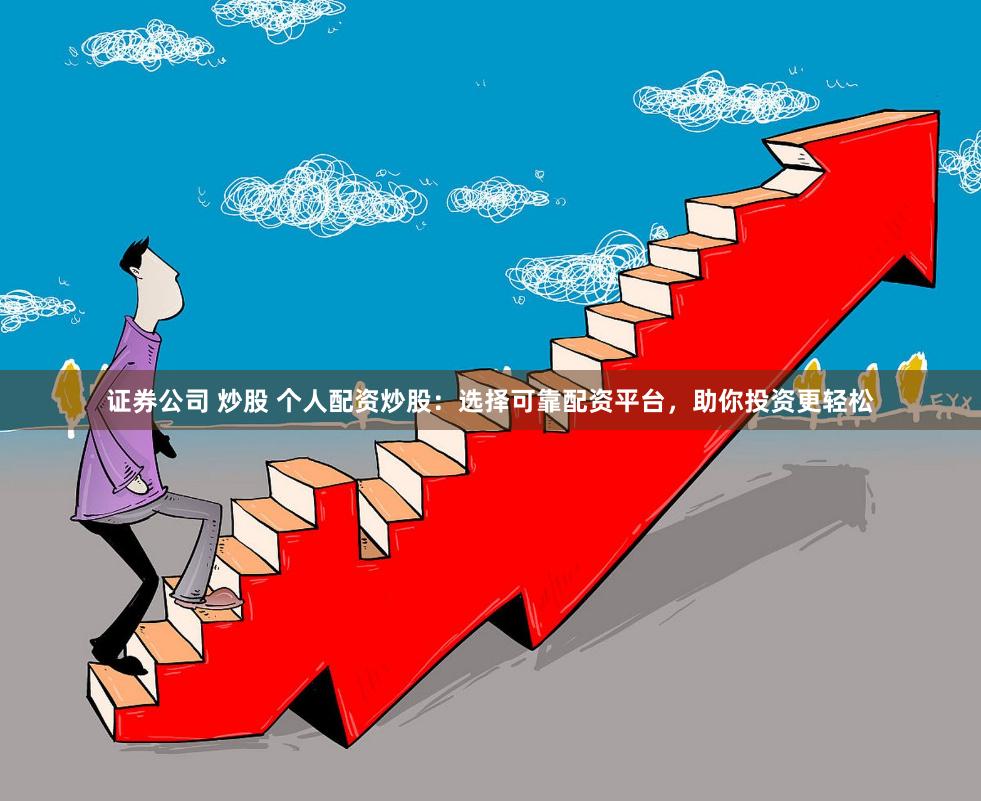 证券公司 炒股 个人配资炒股：选择可靠配资平台，助你投资更轻松
