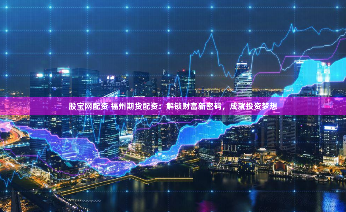 股宝网配资 福州期货配资：解锁财富新密码，成就投资梦想