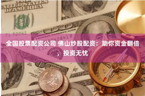 全国股票配资公司 佛山炒股配资：助你资金翻倍，投资无忧