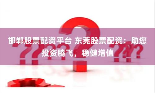 邯郸股票配资平台 东莞股票配资：助您投资腾飞，稳健增值