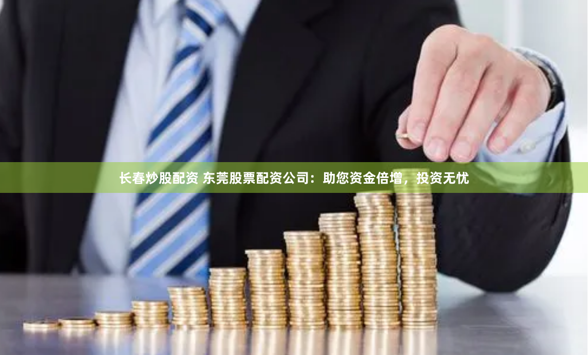长春炒股配资 东莞股票配资公司：助您资金倍增，投资无忧