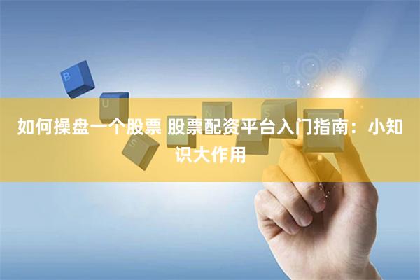 如何操盘一个股票 股票配资平台入门指南：小知识大作用
