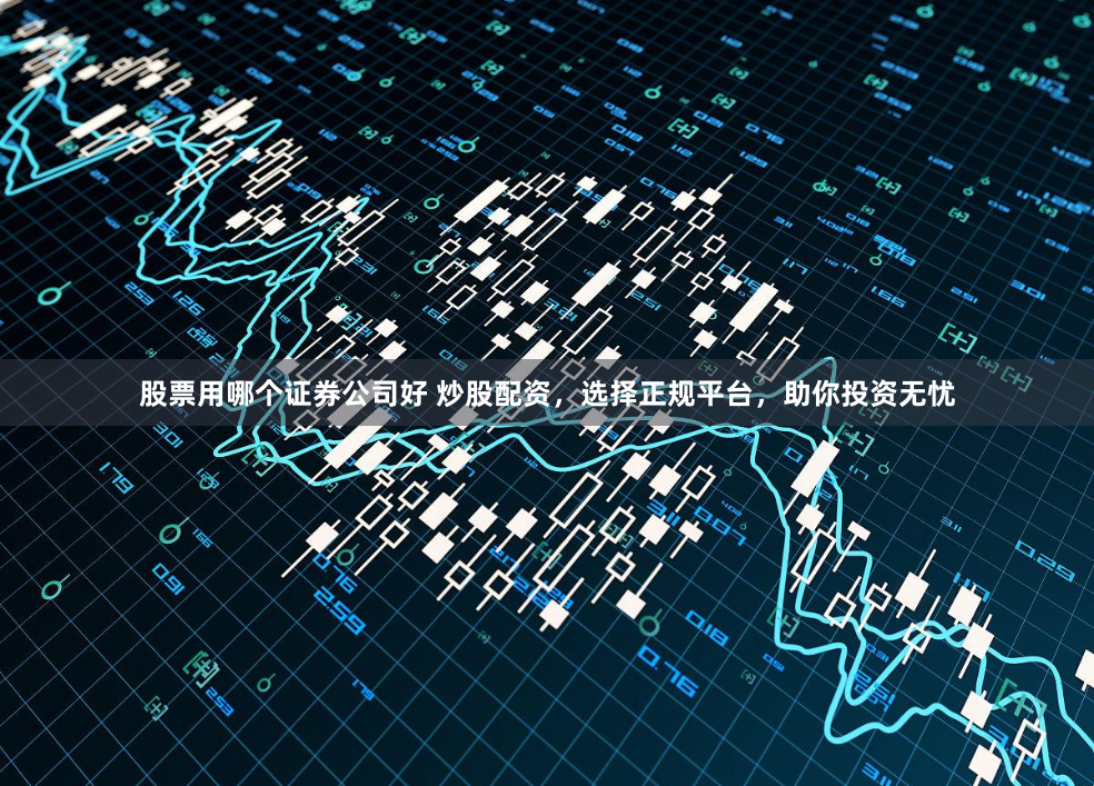 股票用哪个证券公司好 炒股配资，选择正规平台，助你投资无忧