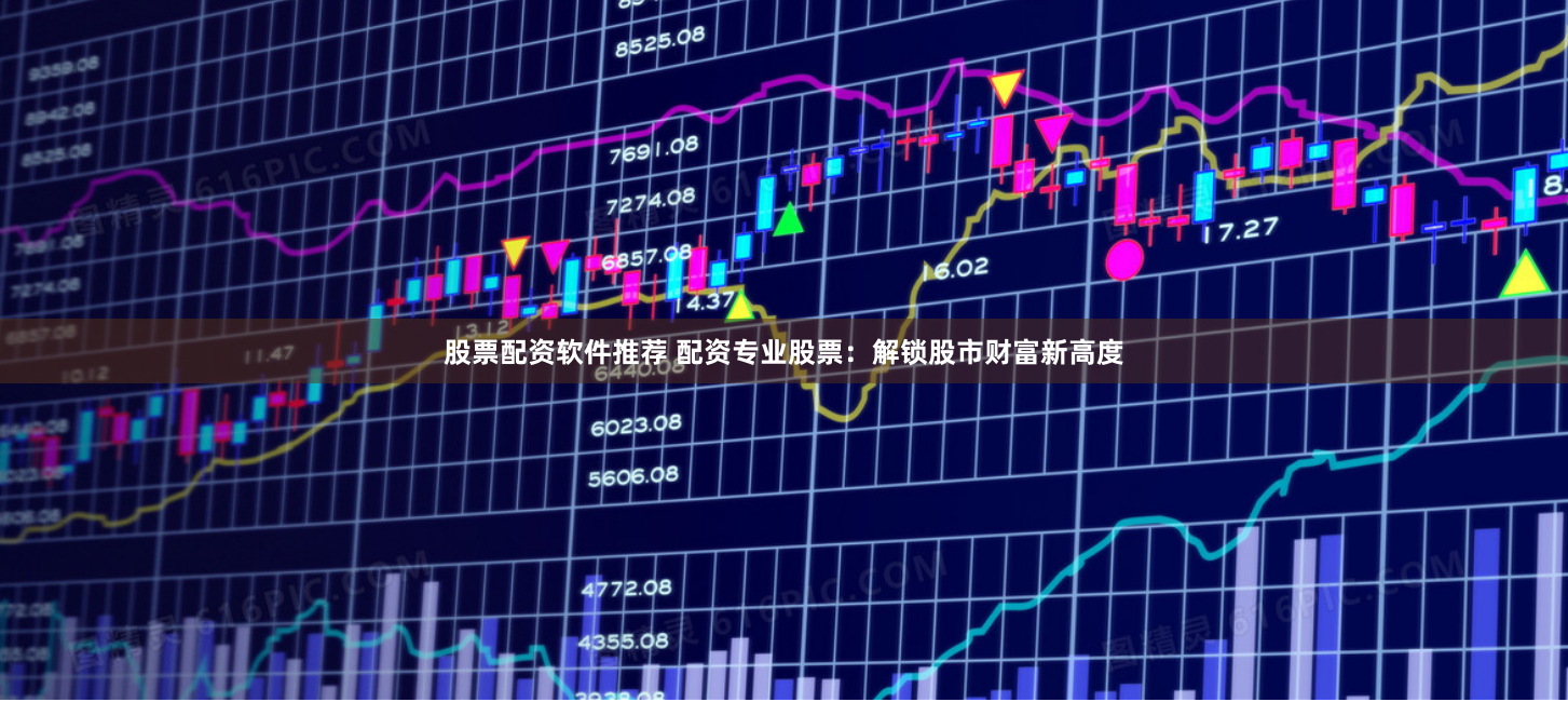 股票配资软件推荐 配资专业股票：解锁股市财富新高度