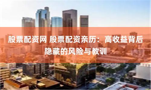 股票配资网 股票配资亲历：高收益背后隐藏的风险与教训