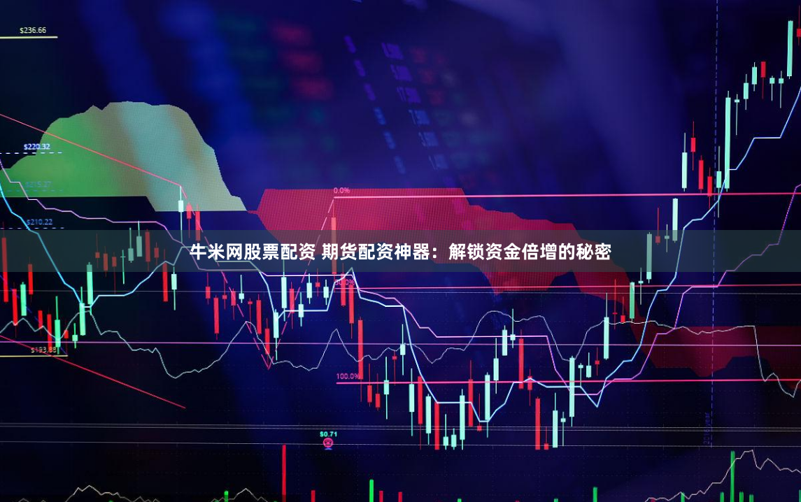牛米网股票配资 期货配资神器：解锁资金倍增的秘密