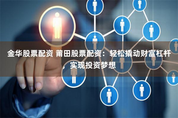 金华股票配资 莆田股票配资：轻松撬动财富杠杆，实现投资梦想