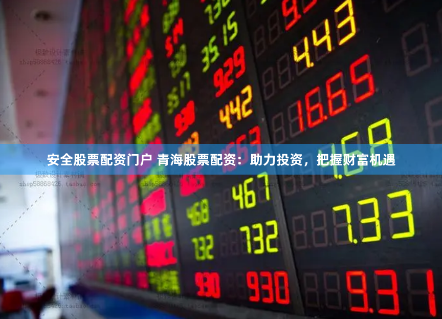 安全股票配资门户 青海股票配资：助力投资，把握财富机遇
