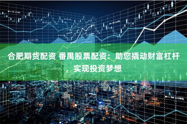 合肥期货配资 番禺股票配资：助您撬动财富杠杆，实现投资梦想
