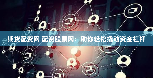 期货配资网 配资股票网：助你轻松撬动资金杠杆