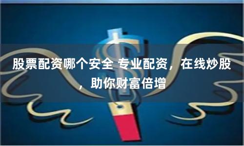股票配资哪个安全 专业配资，在线炒股，助你财富倍增