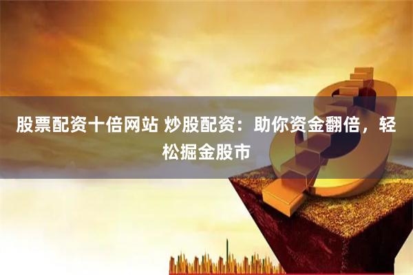 股票配资十倍网站 炒股配资:助你资金翻倍,轻松掘金股市