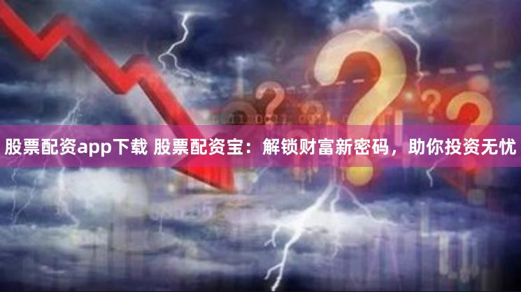 股票配资app下载 股票配资宝:解锁财富新密码,助你投资无忧