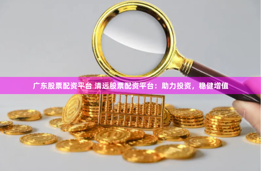 广东股票配资平台 清远股票配资平台:助力投资,稳健增值