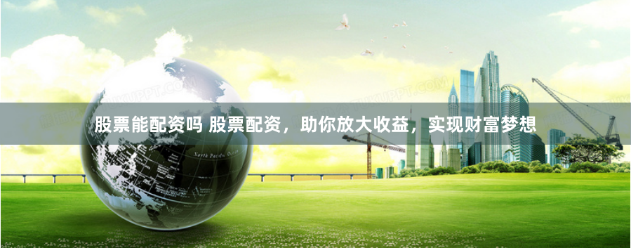 股票能配资吗 股票配资,助你放大收益,实现财富梦想