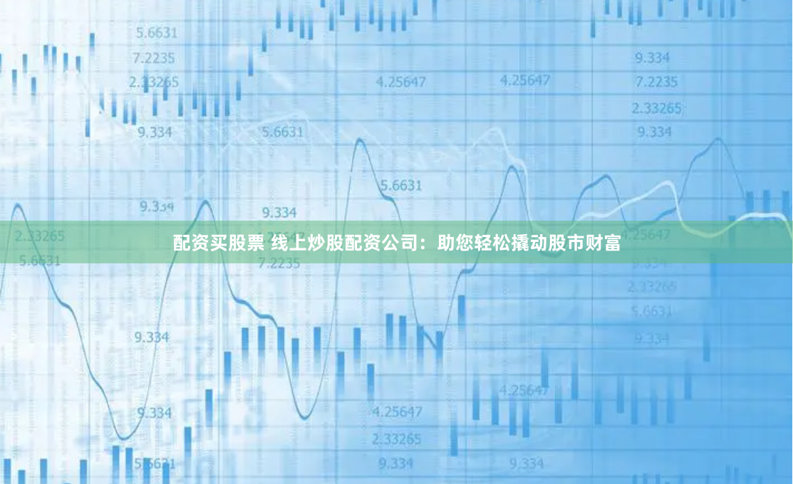配资买股票 线上炒股配资公司:助您轻松撬动股市财富