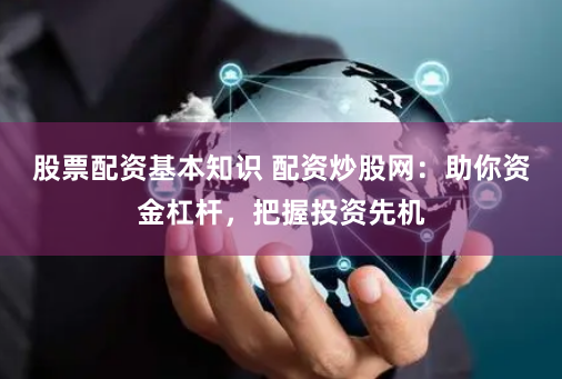 股票配资基本知识 配资炒股网：助你资金杠杆，把握投资先机